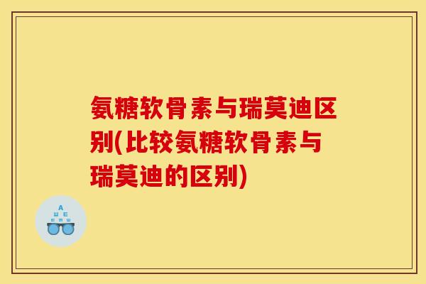 氨糖软骨素与瑞莫迪区别(比较氨糖软骨素与瑞莫迪的区别)