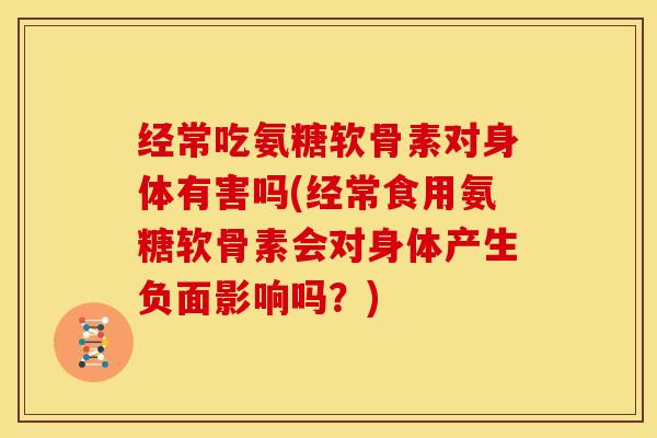 经常吃氨糖软骨素对身体有害吗(经常食用氨糖软骨素会对身体产生负面影响吗？)
