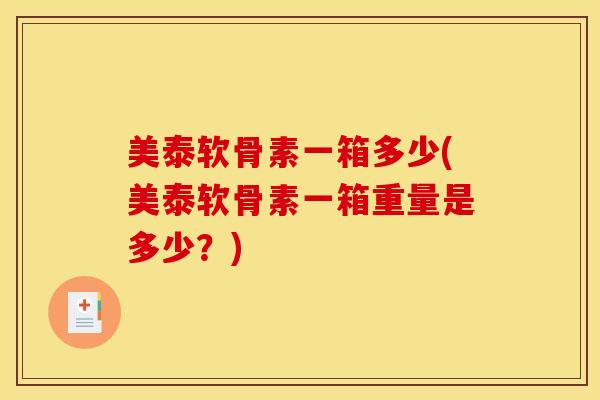 美泰软骨素一箱多少(美泰软骨素一箱重量是多少？)
