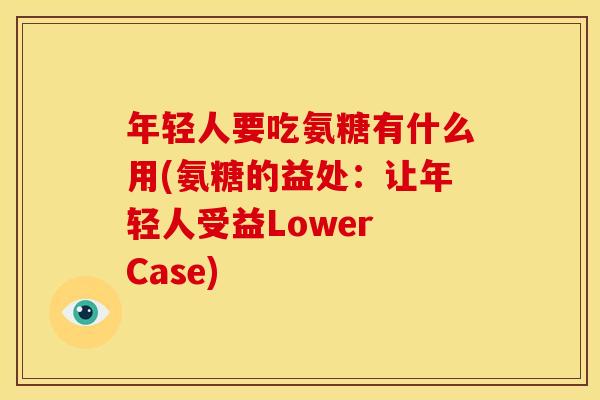 年轻人要吃氨糖有什么用(氨糖的益处：让年轻人受益Lower Case)