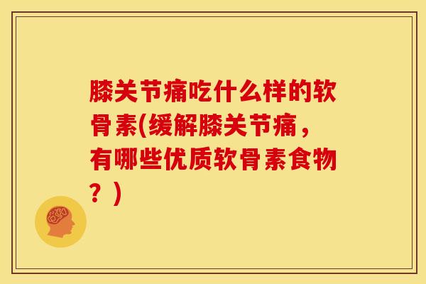 膝关节痛吃什么样的软骨素(缓解膝关节痛，有哪些优质软骨素食物？)