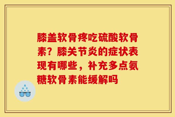 膝盖软骨疼吃硫酸软骨素？膝关节炎的症状表现有哪些，补充多点氨糖软骨素能缓解吗