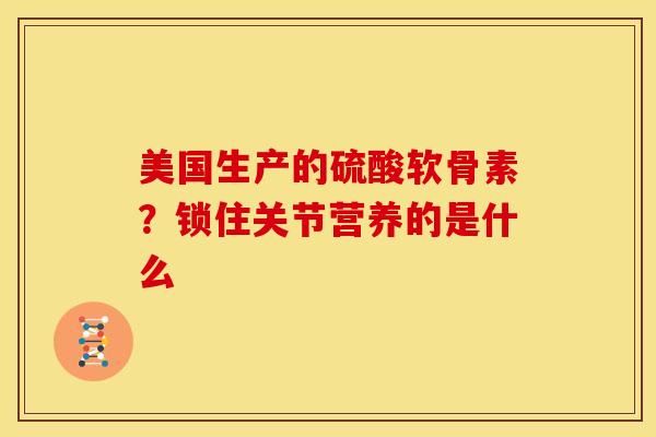 美国生产的硫酸软骨素？锁住关节营养的是什么