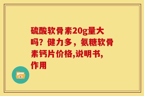 硫酸软骨素20g量大吗？健力多，氨糖软骨素钙片价格,说明书,作用