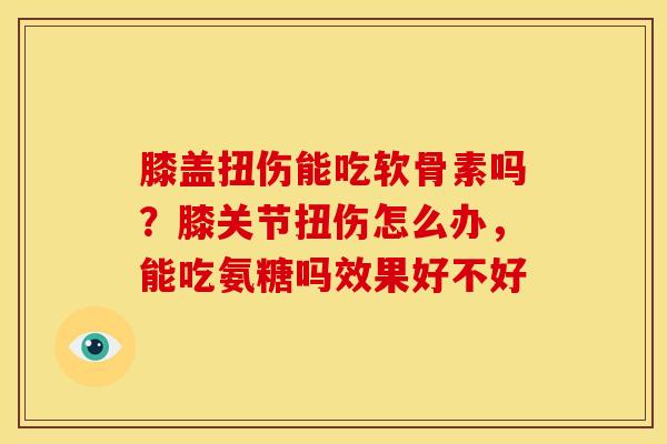 膝盖扭伤能吃软骨素吗？膝关节扭伤怎么办，能吃氨糖吗效果好不好