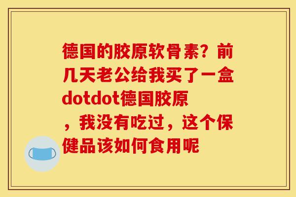 德国的胶原软骨素？前几天老公给我买了一盒dotdot德国胶原，我没有吃过，这个保健品该如何食用呢