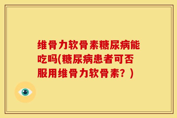 维骨力软骨素糖尿病能吃吗(糖尿病患者可否服用维骨力软骨素？)