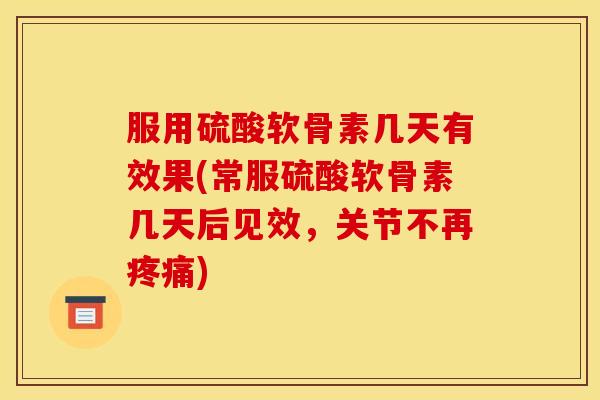 服用硫酸软骨素几天有效果(常服硫酸软骨素几天后见效，关节不再疼痛)