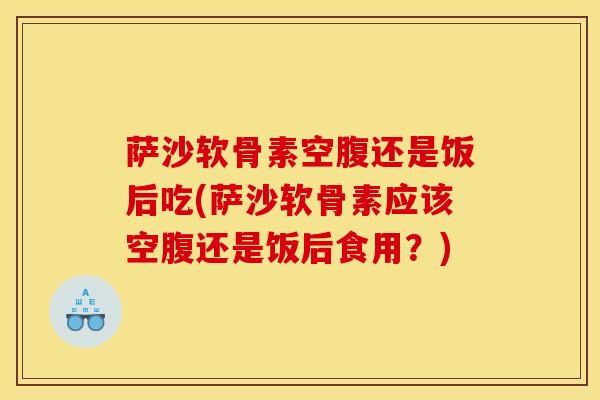 萨沙软骨素空腹还是饭后吃(萨沙软骨素应该空腹还是饭后食用？)