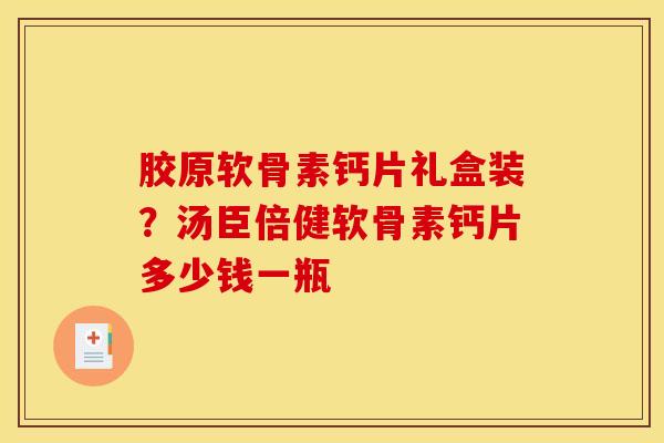 胶原软骨素钙片礼盒装？汤臣倍健软骨素钙片多少钱一瓶