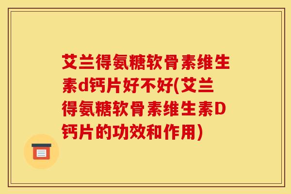 艾兰得氨糖软骨素维生素d钙片好不好(艾兰得氨糖软骨素维生素D钙片的功效和作用)