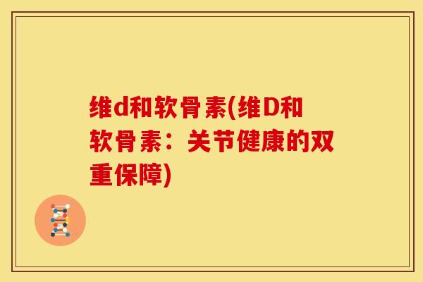 维d和软骨素(维D和软骨素：关节健康的双重保障)