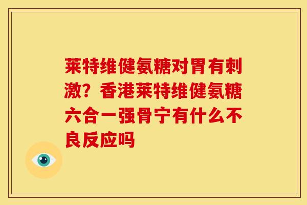 莱特维健氨糖对胃有刺激？香港莱特维健氨糖六合一强骨宁有什么不良反应吗