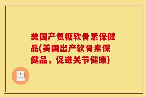 美国产氨糖软骨素保健品(美国出产软骨素保健品，促进关节健康)
