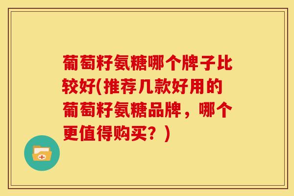 葡萄籽氨糖哪个牌子比较好(推荐几款好用的葡萄籽氨糖品牌,哪个更值得购买?)-第1张图片-关节骑士 葡萄籽氨糖哪个牌子比较好(推荐几款好用的葡萄籽氨糖品牌,哪个更值得购买?)-第1张图片-关节骑士