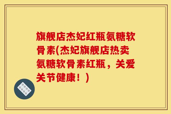 旗舰店杰妃红瓶氨糖软骨素(杰妃旗舰店热卖氨糖软骨素红瓶，关爱关节健康！)