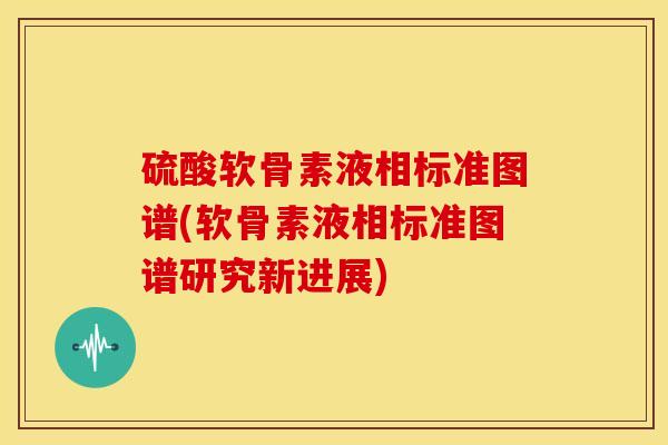 硫酸软骨素液相标准图谱(软骨素液相标准图谱研究新进展)
