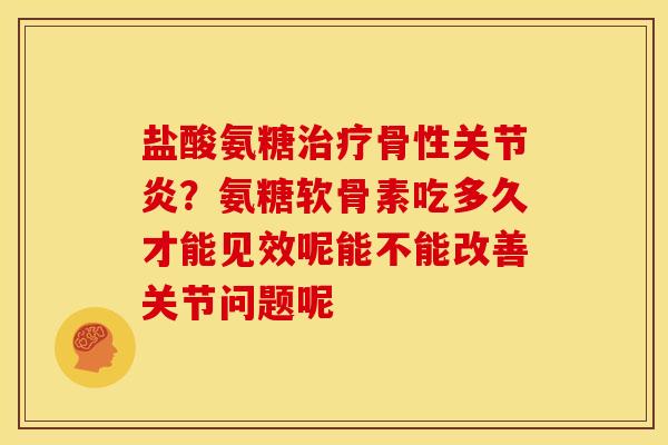 盐酸氨糖治疗骨性关节炎？氨糖软骨素吃多久才能见效呢能不能改善关节问题呢