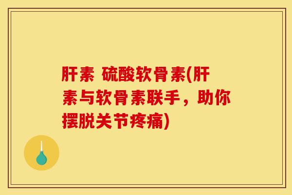 肝素 硫酸软骨素(肝素与软骨素联手，助你摆脱关节疼痛)