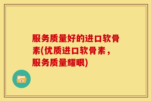 服务质量好的进口软骨素(优质进口软骨素，服务质量耀眼)