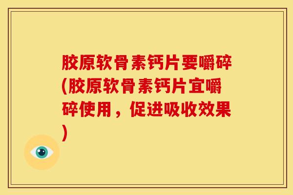 胶原软骨素钙片要嚼碎(胶原软骨素钙片宜嚼碎使用，促进吸收效果)