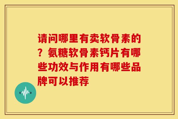 请问哪里有卖软骨素的？氨糖软骨素钙片有哪些功效与作用有哪些品牌可以推荐