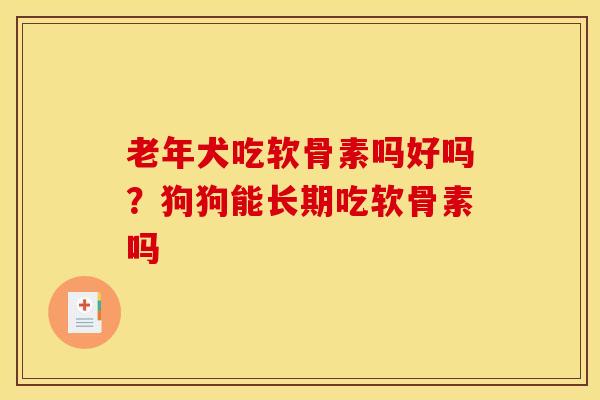 老年犬吃软骨素吗好吗？狗狗能长期吃软骨素吗