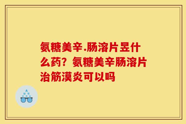 氨糖美辛.肠溶片昱什么药？氨糖美辛肠溶片治筋漠炎可以吗