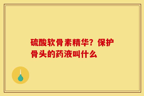硫酸软骨素精华？保护骨头的药液叫什么