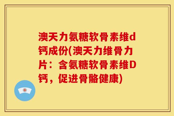 澳天力氨糖软骨素维d钙成份(澳天力维骨力片：含氨糖软骨素维D钙，促进骨骼健康)