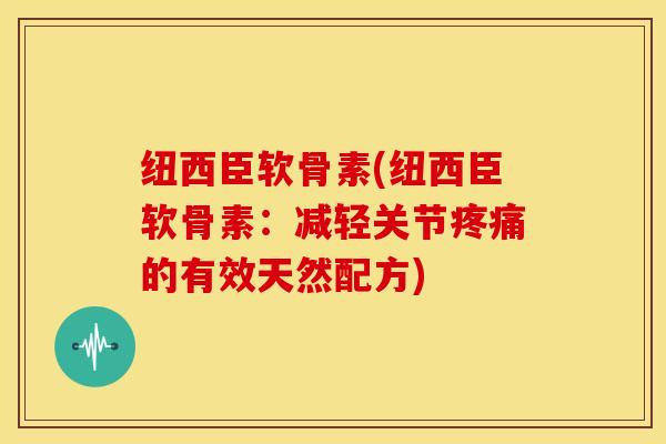 纽西臣软骨素(纽西臣软骨素：减轻关节疼痛的有效天然配方)