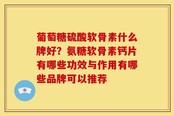 葡萄糖硫酸软骨素什么牌好？氨糖软骨素钙片有哪些功效与作用有哪些品牌可以推荐