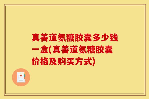真善道氨糖胶囊多少钱一盒(真善道氨糖胶囊价格及购买方式)