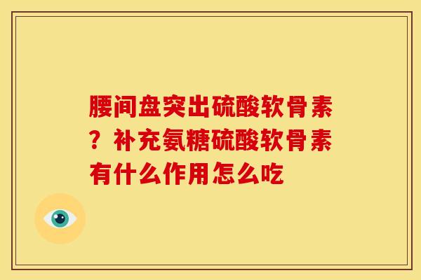 腰间盘突出硫酸软骨素？补充氨糖硫酸软骨素有什么作用怎么吃
