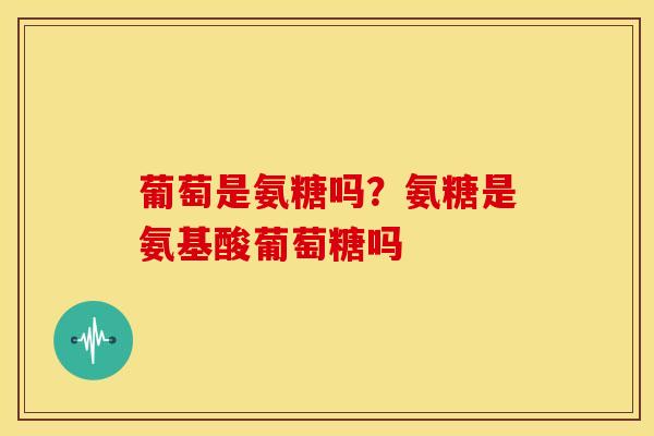 葡萄是氨糖吗？氨糖是氨基酸葡萄糖吗