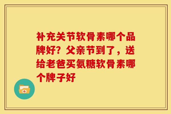 补充关节软骨素哪个品牌好？父亲节到了，送给老爸买氨糖软骨素哪个牌子好