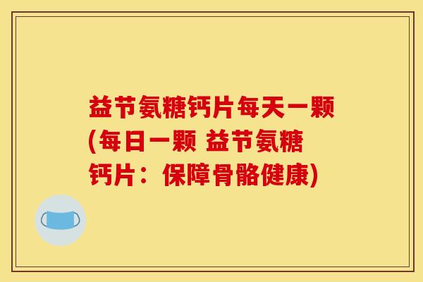 益节氨糖钙片每天一颗(每日一颗 益节氨糖钙片：保障骨骼健康)