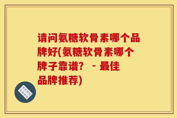 请问氨糖软骨素哪个品牌好(氨糖软骨素哪个牌子靠谱？ - 最佳品牌推荐)