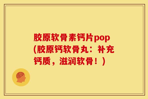 胶原软骨素钙片pop(胶原钙软骨丸：补充钙质，滋润软骨！)