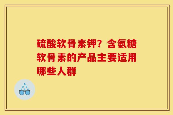 硫酸软骨素钾？含氨糖软骨素的产品主要适用哪些人群