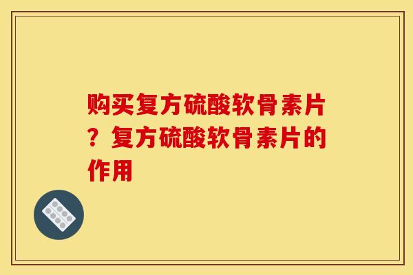 购买复方硫酸软骨素片？复方硫酸软骨素片的作用