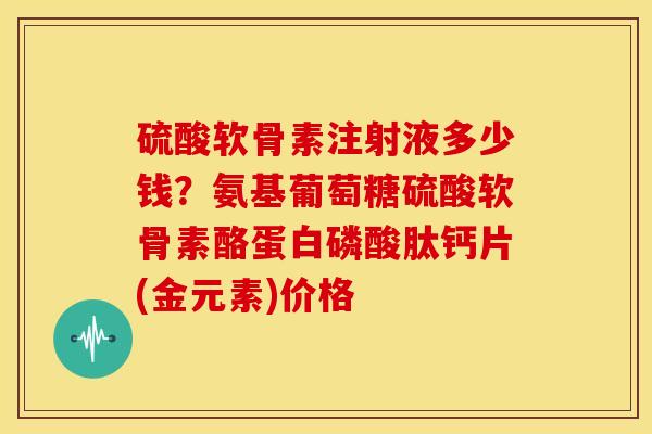 硫酸软骨素注射液多少钱？氨基葡萄糖硫酸软骨素酪蛋白磷酸肽钙片(金元素)价格