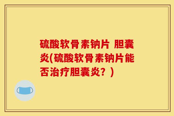 硫酸软骨素钠片 胆囊炎(硫酸软骨素钠片能否治疗胆囊炎？)