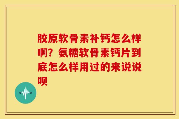 胶原软骨素补钙怎么样啊？氨糖软骨素钙片到底怎么样用过的来说说呗