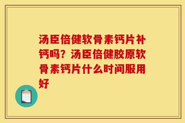 汤臣倍健软骨素钙片补钙吗？汤臣倍健胶原软骨素钙片什么时间服用好