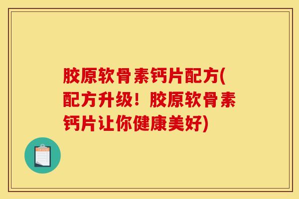 胶原软骨素钙片配方(配方升级！胶原软骨素钙片让你健康美好)