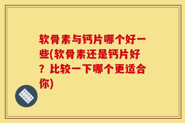 软骨素与钙片哪个好一些(软骨素还是钙片好？比较一下哪个更适合你)