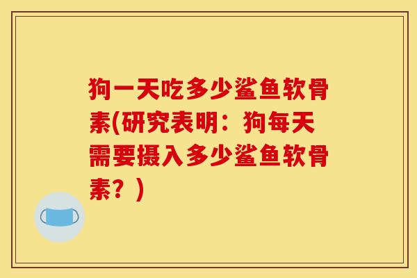 狗一天吃多少鲨鱼软骨素(研究表明：狗每天需要摄入多少鲨鱼软骨素？)