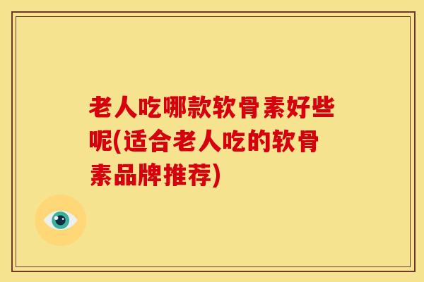 老人吃哪款软骨素好些呢(适合老人吃的软骨素品牌推荐)