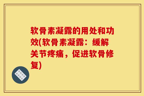 软骨素凝露的用处和功效(软骨素凝露：缓解关节疼痛，促进软骨修复)